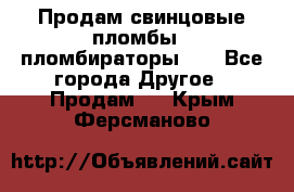 Продам свинцовые пломбы , пломбираторы... - Все города Другое » Продам   . Крым,Ферсманово